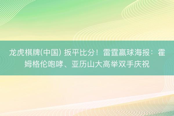 龙虎棋牌(中国) 扳平比分！雷霆赢球海报：霍姆格伦咆哮、亚历山大高举双手庆祝