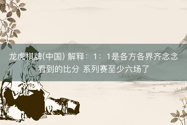 龙虎棋牌(中国) 解释：1：1是各方各界齐念念看到的比分 系列赛至少六场了