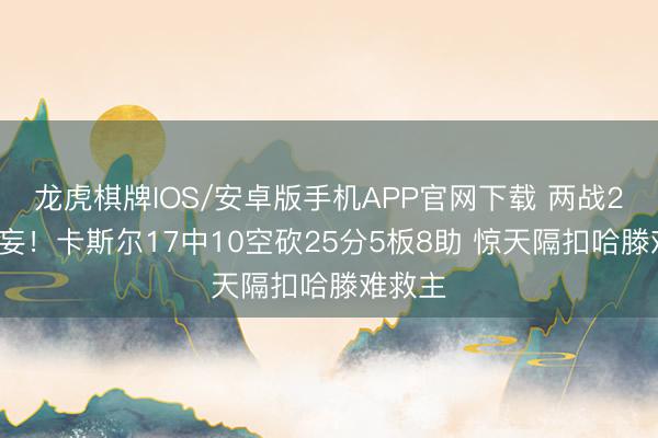龙虎棋牌IOS/安卓版手机APP官网下载 两战20次诞妄！卡斯尔17中10空砍25分5板8助 惊天隔扣哈滕难救主