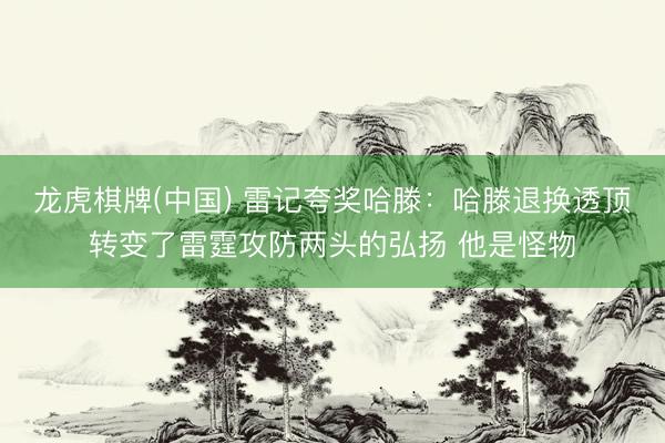 龙虎棋牌(中国) 雷记夸奖哈滕：哈滕退换透顶转变了雷霆攻防两头的弘扬 他是怪物