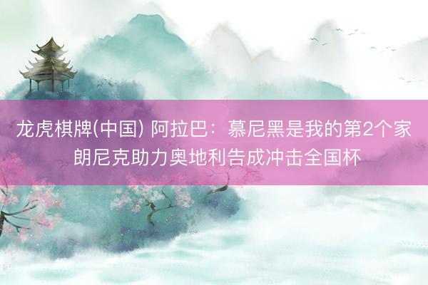 龙虎棋牌(中国) 阿拉巴：慕尼黑是我的第2个家 朗尼克助力奥地利告成冲击全国杯