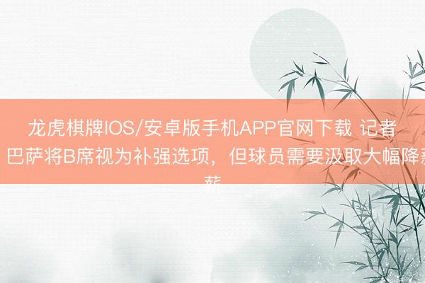 龙虎棋牌IOS/安卓版手机APP官网下载 记者：巴萨将B席视为补强选项，但球员需要汲取大幅降薪