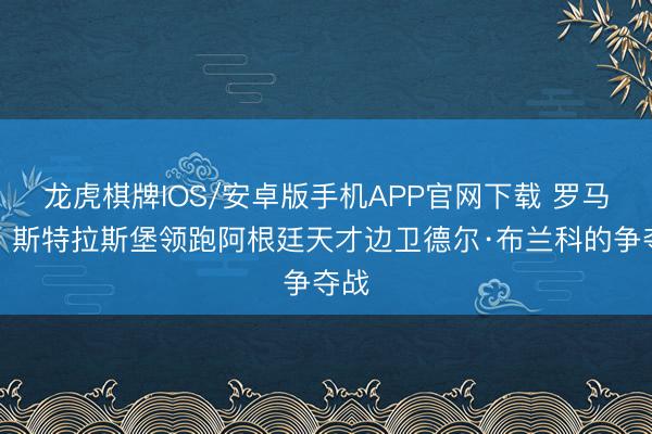 龙虎棋牌IOS/安卓版手机APP官网下载 罗马诺：斯特拉斯堡领跑阿根廷天才边卫德尔·布兰科的争夺战