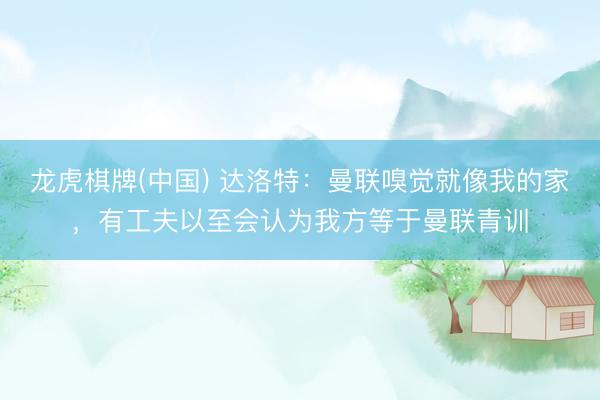 龙虎棋牌(中国) 达洛特：曼联嗅觉就像我的家，有工夫以至会认为我方等于曼联青训