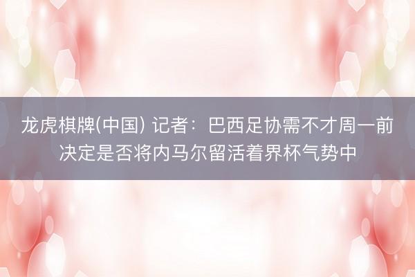 龙虎棋牌(中国) 记者：巴西足协需不才周一前决定是否将内马尔留活着界杯气势中