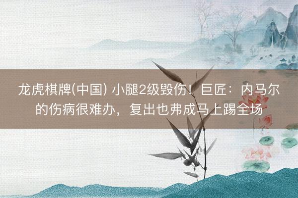 龙虎棋牌(中国) 小腿2级毁伤！巨匠：内马尔的伤病很难办，复出也弗成马上踢全场
