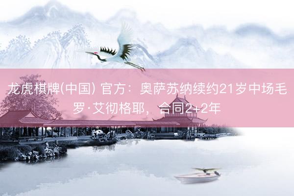 龙虎棋牌(中国) 官方:奥萨苏纳续约21岁中场毛罗·艾彻格耶,合同2+2年