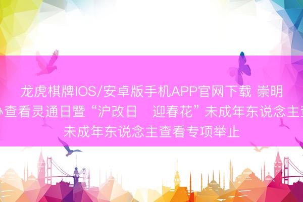 龙虎棋牌IOS/安卓版手机APP官网下载 崇明区查看院举办查看灵通日暨 “沪改日・迎春花” 未成年东说念主查看专项举止