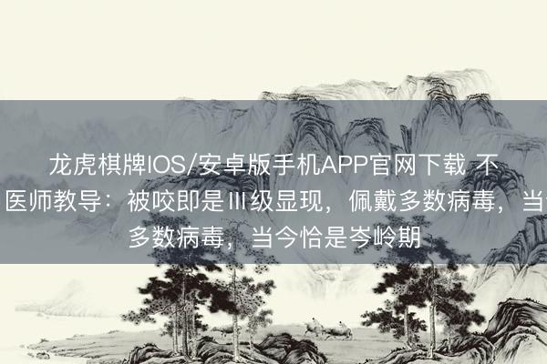 龙虎棋牌IOS/安卓版手机APP官网下载 不搏斗不驱赶！医师教导：被咬即是Ⅲ级显现，佩戴多数病毒，当今恰是岑岭期