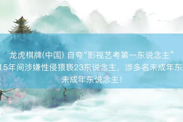 龙虎棋牌(中国) 自夸“影视艺考第一东说念主”，须眉15年间涉嫌性侵猥亵23东说念主，涉多名未成年东说念主！