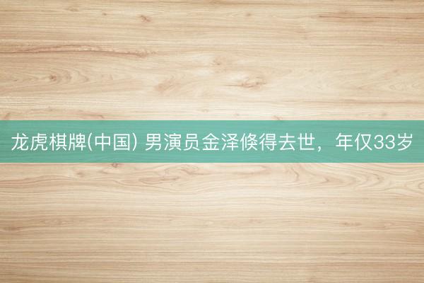 龙虎棋牌(中国) 男演员金泽倏得去世，年仅33岁