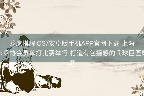 龙虎棋牌IOS/安卓版手机APP官网下载 上海市乒协会员单打比赛举行 打造有包摄感的乓球巨匠庭