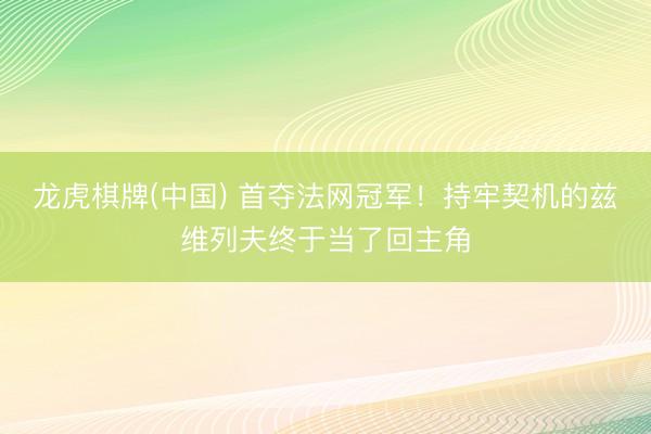 龙虎棋牌(中国) 首夺法网冠军！持牢契机的兹维列夫终于当了回主角