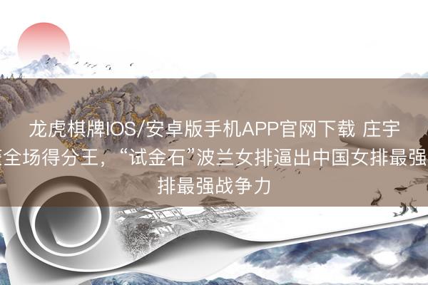 龙虎棋牌IOS/安卓版手机APP官网下载 庄宇珊斩获全场得分王，“试金石”波兰女排逼出中国女排最强战争力
