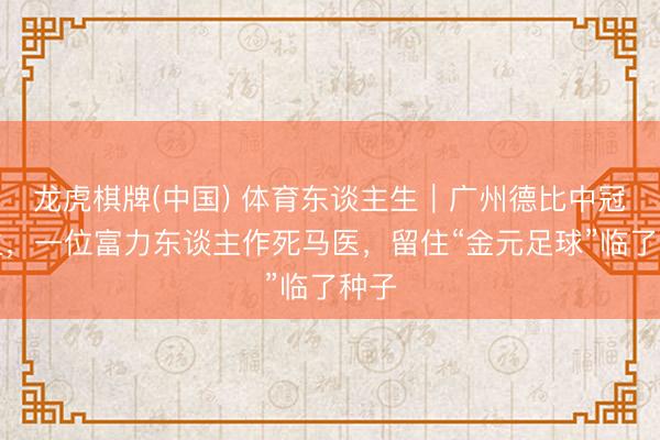 龙虎棋牌(中国) 体育东谈主生｜广州德比中冠新生，一位富力东谈主作死马医，留住“金元足球”临了种子