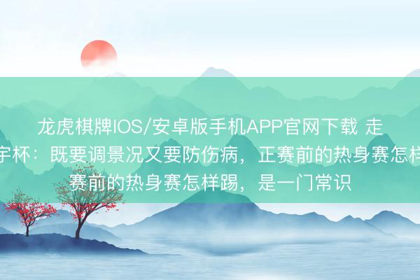 龙虎棋牌IOS/安卓版手机APP官网下载 走近好意思加墨寰宇杯：既要调景况又要防伤病，正赛前的热身赛怎样踢，是一门常识