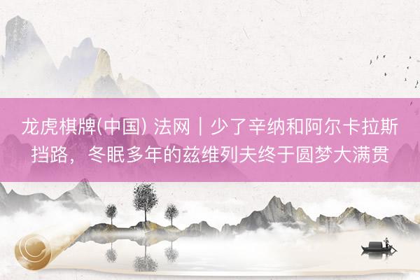龙虎棋牌(中国) 法网｜少了辛纳和阿尔卡拉斯挡路，冬眠多年的兹维列夫终于圆梦大满贯