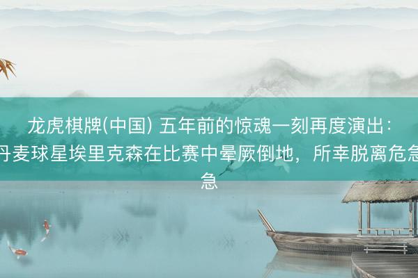 龙虎棋牌(中国) 五年前的惊魂一刻再度演出：丹麦球星埃里克森在比赛中晕厥倒地，所幸脱离危急