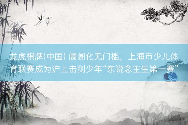 龙虎棋牌(中国) 阛阓化无门槛，上海市少儿体育联赛成为沪上击剑少年“东说念主生第一赛”