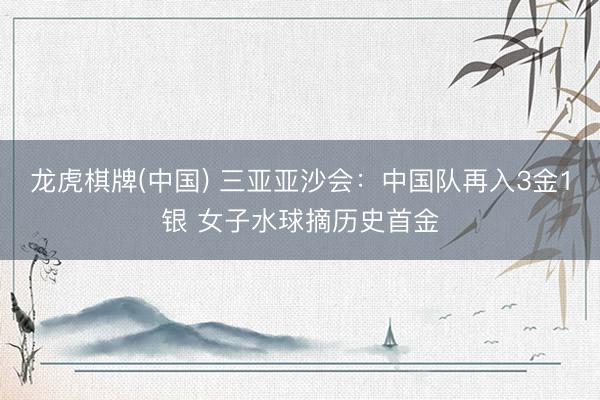 龙虎棋牌(中国) 三亚亚沙会：中国队再入3金1银 女子水球摘历史首金