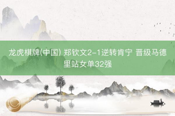 龙虎棋牌(中国) 郑钦文2-1逆转肯宁 晋级马德里站女单32强