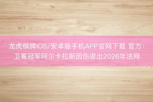 龙虎棋牌IOS/安卓版手机APP官网下载 官方：卫冕冠军阿尔卡拉斯因伤退出2026年法网