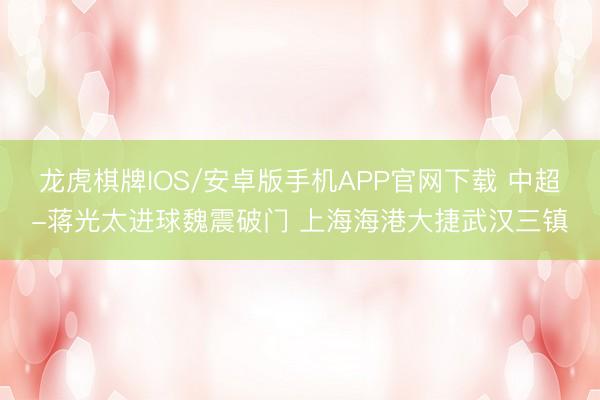 龙虎棋牌IOS/安卓版手机APP官网下载 中超-蒋光太进球魏震破门 上海海港大捷武汉三镇