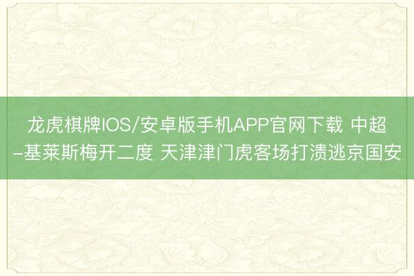 龙虎棋牌IOS/安卓版手机APP官网下载 中超-基莱斯梅开二度 天津津门虎客场打溃逃京国安