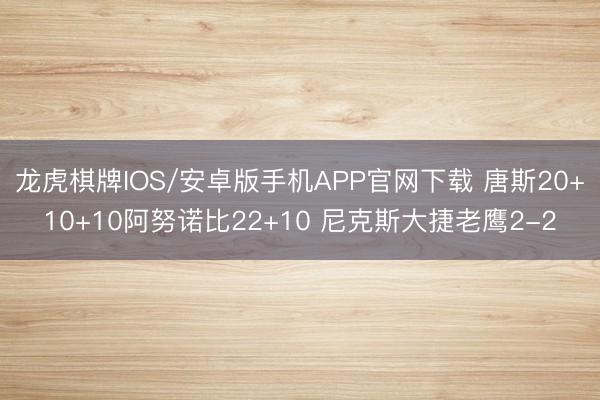 龙虎棋牌IOS/安卓版手机APP官网下载 唐斯20+10+10阿努诺比22+10 尼克斯大捷老鹰2-2