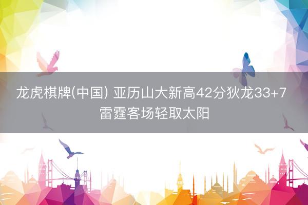 龙虎棋牌(中国) 亚历山大新高42分狄龙33+7 雷霆客场轻取太阳