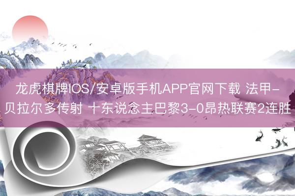 龙虎棋牌IOS/安卓版手机APP官网下载 法甲-贝拉尔多传射 十东说念主巴黎3-0昂热联赛2连胜