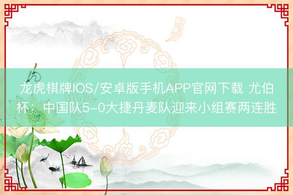 龙虎棋牌IOS/安卓版手机APP官网下载 尤伯杯：中国队5-0大捷丹麦队迎来小组赛两连胜