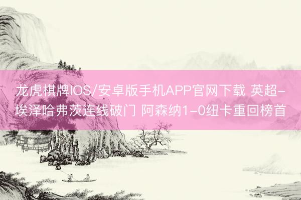龙虎棋牌IOS/安卓版手机APP官网下载 英超-埃泽哈弗茨连线破门 阿森纳1-0纽卡重回榜首