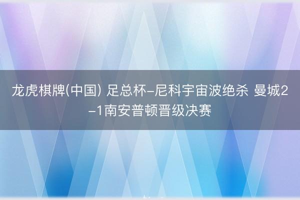 龙虎棋牌(中国) 足总杯-尼科宇宙波绝杀 曼城2-1南安普顿晋级决赛