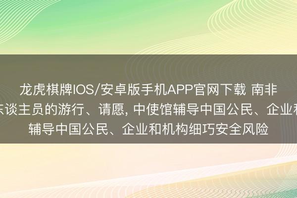 龙虎棋牌IOS/安卓版手机APP官网下载 南非多地发生针对外籍东谈主员的游行、请愿， 中使馆辅导中国公民、企业和机构细巧安全风险