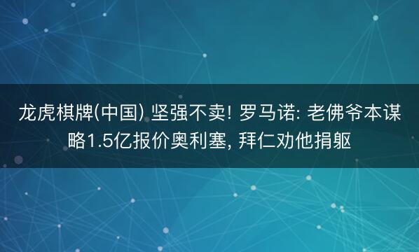 龙虎棋牌(中国) 坚强不卖! 罗马诺: 老佛爷本谋略1.5亿报价奥利塞， 拜仁劝他捐躯