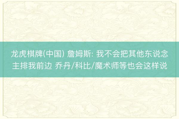 龙虎棋牌(中国) 詹姆斯: 我不会把其他东说念主排我前边 乔丹/科比/魔术师等也会这样说