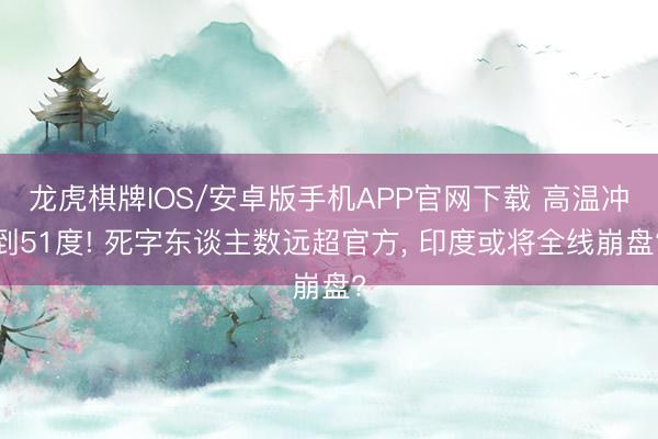龙虎棋牌IOS/安卓版手机APP官网下载 高温冲到51度! 死字东谈主数远超官方， 印度或将全线崩盘?