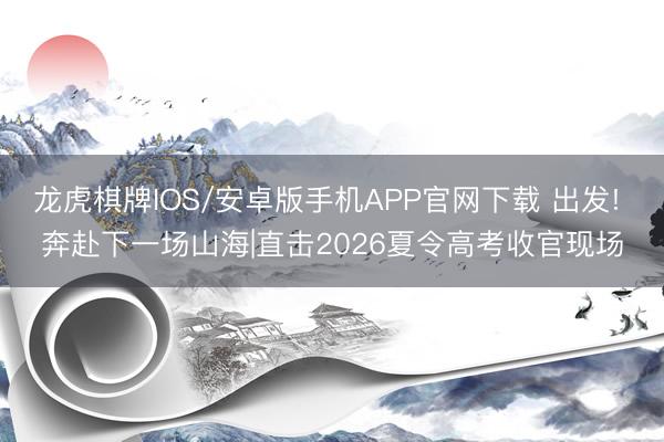 龙虎棋牌IOS/安卓版手机APP官网下载 出发! 奔赴下一场山海|直击2026夏令高考收官现场