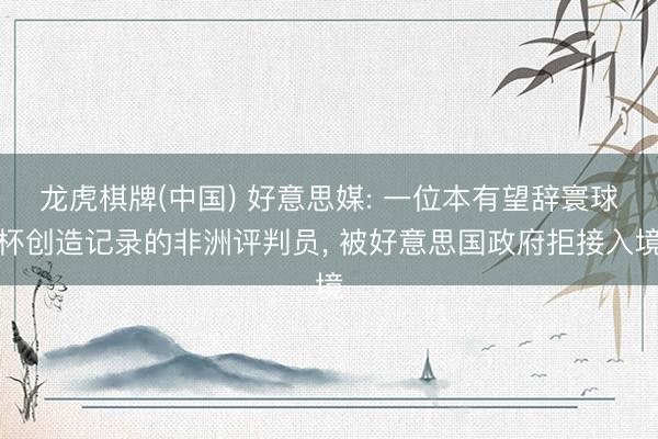 龙虎棋牌(中国) 好意思媒: 一位本有望辞寰球杯创造记录的非洲评判员， 被好意思国政府拒接入境