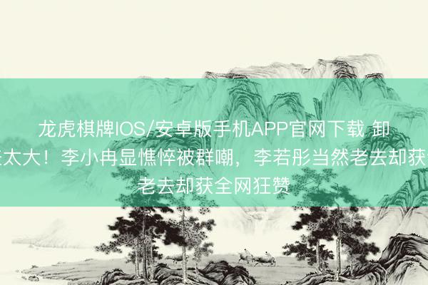 龙虎棋牌IOS/安卓版手机APP官网下载 卸妆后反差太大！李小冉显憔悴被群嘲，李若彤当然老去却获全网狂赞