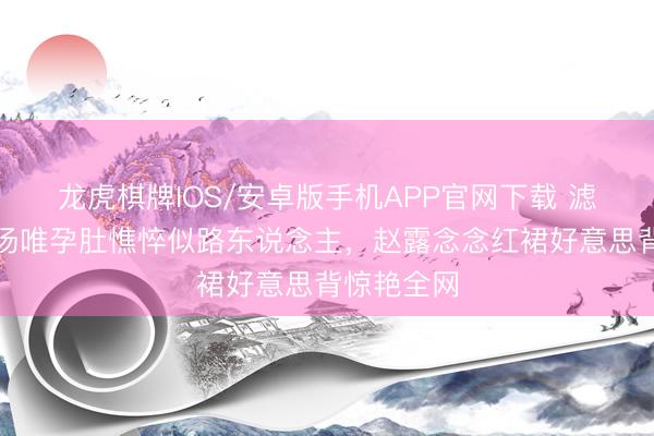 龙虎棋牌IOS/安卓版手机APP官网下载 滤镜碎了!汤唯孕肚憔悴似路东说念主,赵露念念红裙好意思背惊艳全网