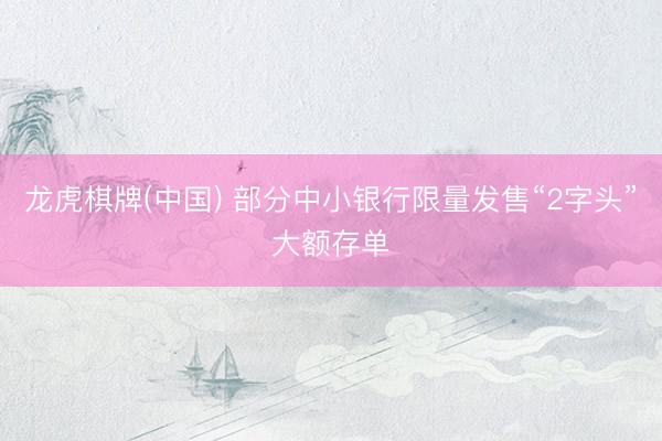 龙虎棋牌(中国) 部分中小银行限量发售“2字头”大额存单