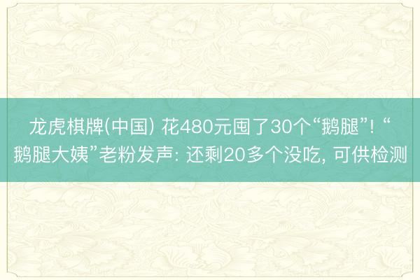 龙虎棋牌(中国) 花480元囤了30个“鹅腿”! “鹅腿大姨”老粉发声: 还剩20多个没吃， 可供检测