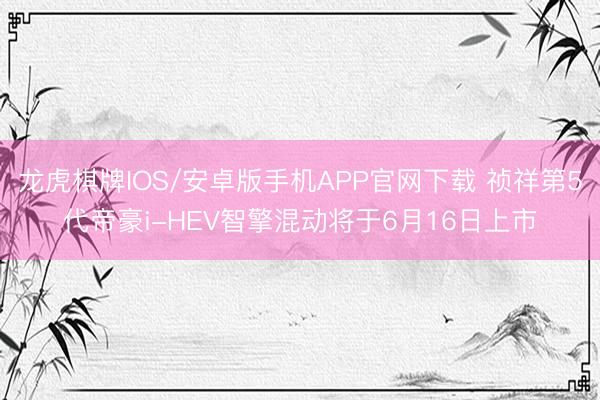 龙虎棋牌IOS/安卓版手机APP官网下载 祯祥第5代帝豪i-HEV智擎混动将于6月16日上市
