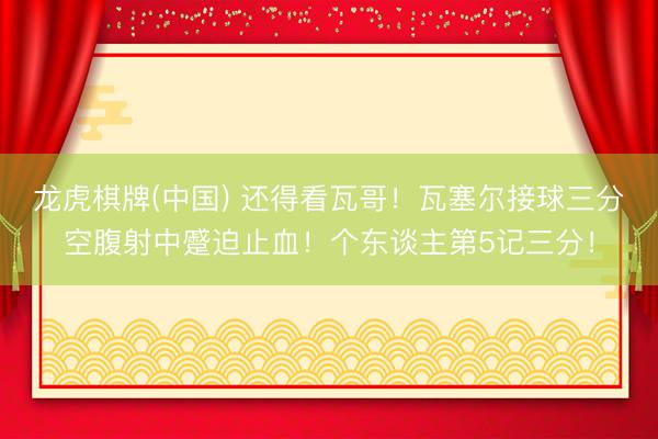龙虎棋牌(中国) 还得看瓦哥！瓦塞尔接球三分空腹射中蹙迫止血！个东谈主第5记三分！