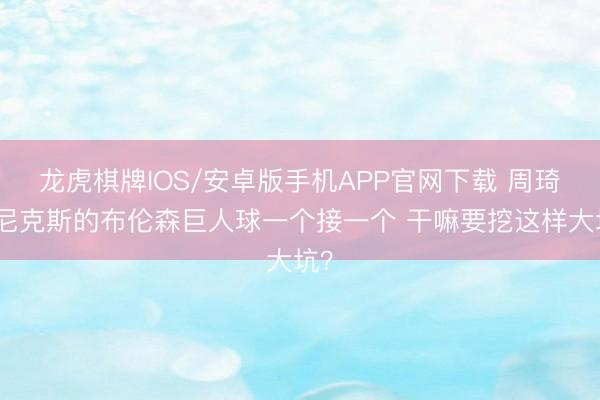 龙虎棋牌IOS/安卓版手机APP官网下载 周琦:尼克斯的布伦森巨人球一个接一个 干嘛要挖这样大坑?