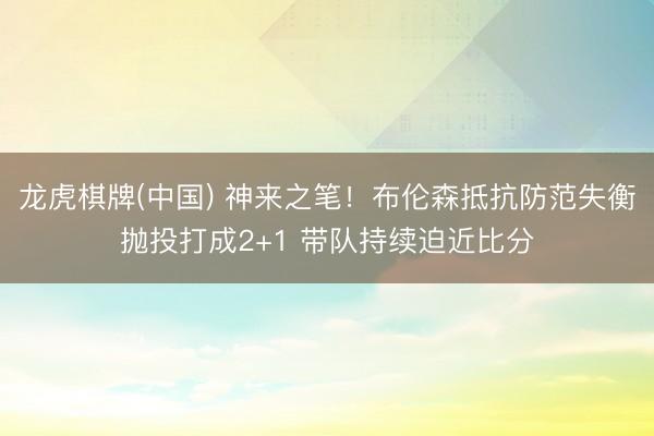 龙虎棋牌(中国) 神来之笔！布伦森抵抗防范失衡抛投打成2+1 带队持续迫近比分