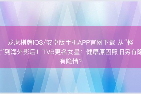 龙虎棋牌IOS/安卓版手机APP官网下载 从“怪谈女”到海外影后!TVB更名女星:健康原因照旧另有隐情?