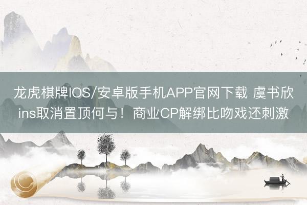 龙虎棋牌IOS/安卓版手机APP官网下载 虞书欣ins取消置顶何与!商业CP解绑比吻戏还刺激